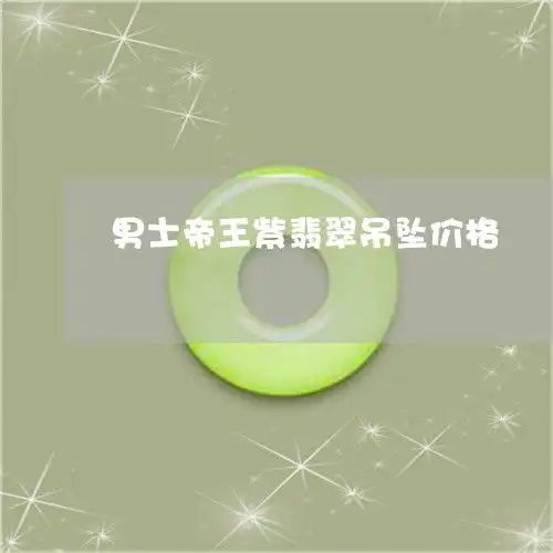 为什么男士帝王紫翡翠吊坠价格帝王紫和帝王绿翡翠哪个贵本月推荐今日更新2023已更新翡玉